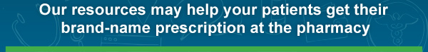 Our resources may help your patients get their brand-name prescription at the pharmacy
